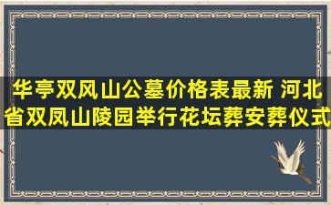 华亭双风山公墓价格表最新 河北省双凤山陵园举行花坛葬安葬仪式